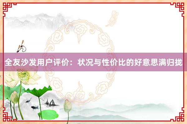 全友沙发用户评价：状况与性价比的好意思满归拢